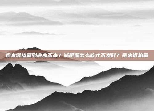 糙米饭热量到底高不高？减肥期怎么吃才不发胖？糙米饭热量