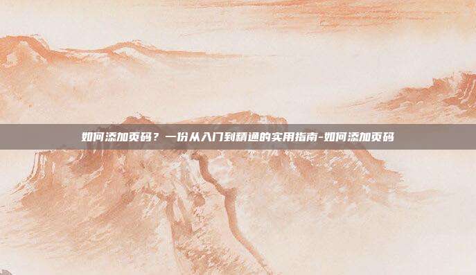 如何添加页码?一份从入门到精通的实用指南-如何添加页码