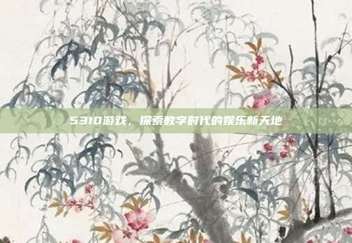 5310游戏,探索数字时代的娱乐新天地