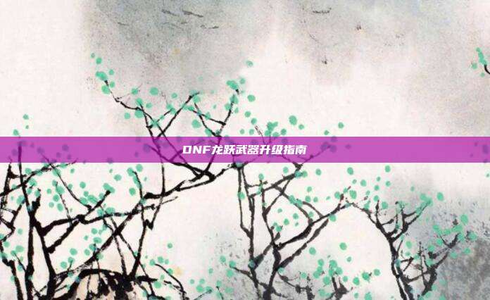 DNF龙跃武器升级指南