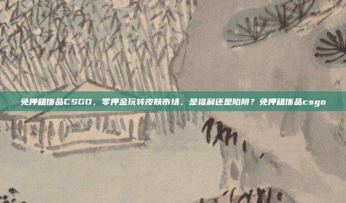免押租饰品CSGO,零押金玩转皮肤市场,是福利还是陷阱?免押租饰品csgo