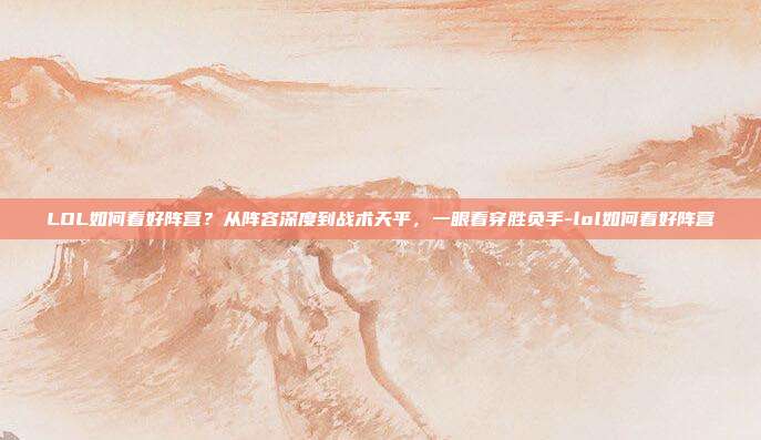 LOL如何看好阵营？从阵容深度到战术天平，一眼看穿胜负手-lol如何看好阵营