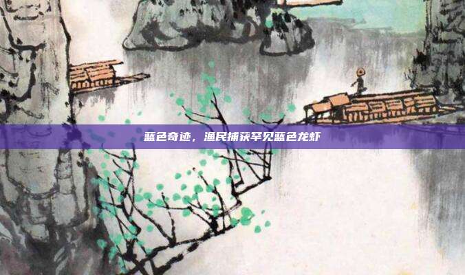 蓝色奇迹,渔民捕获罕见蓝色龙虾