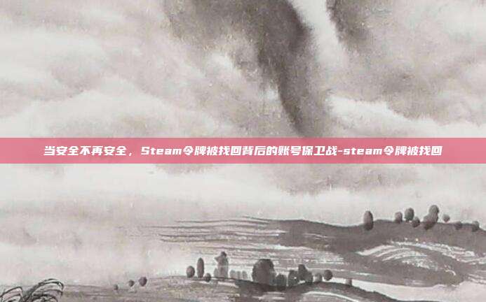 当安全不再安全,Steam令牌被找回背后的账号保卫战-steam令牌被找回