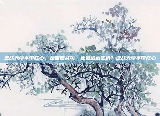 逆战天帝不带核心，是自废武功，还是暗藏玄机？逆战天帝不带核心