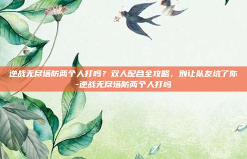 逆战无尽塔防两个人打吗？双人配合全攻略，别让队友坑了你-逆战无尽塔防两个人打吗