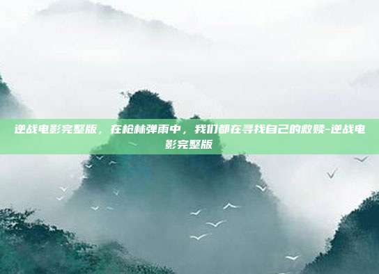 逆战电影完整版，在枪林弹雨中，我们都在寻找自己的救赎-逆战电影完整版