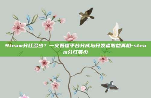 Steam分红多少?一文看懂平台分成与开发者收益真相-steam分红多少