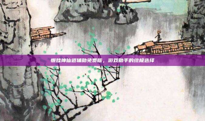 懒娃神仙道辅助免费版,游戏助手的终极选择