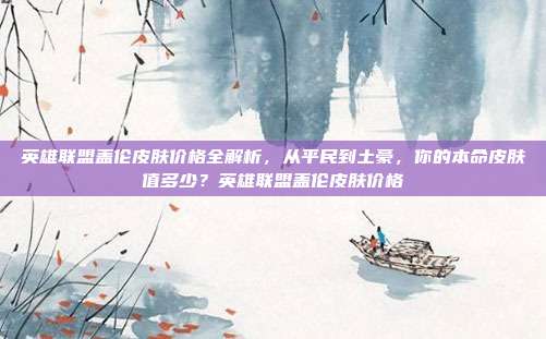 英雄联盟盖伦皮肤价格全解析,从平民到土豪,你的本命皮肤值多少?英雄联盟盖伦皮肤价格