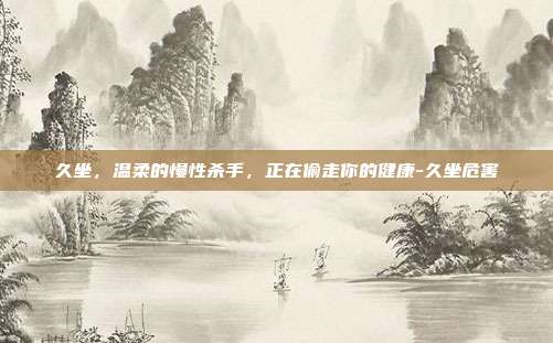 久坐,温柔的慢性杀手,正在偷走你的健康-久坐危害