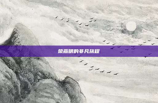 荣燕明的非凡旅程