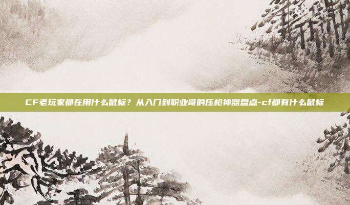 CF老玩家都在用什么鼠标？从入门到职业哥的压枪神器盘点-cf都有什么鼠标