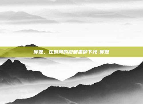 邱健,在时间的褶皱里种下光-邱健