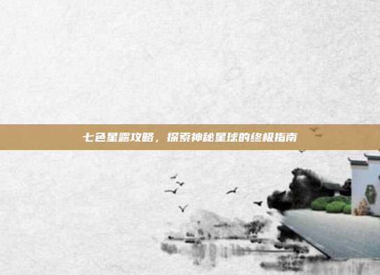 七色星露攻略,探索神秘星球的终极指南