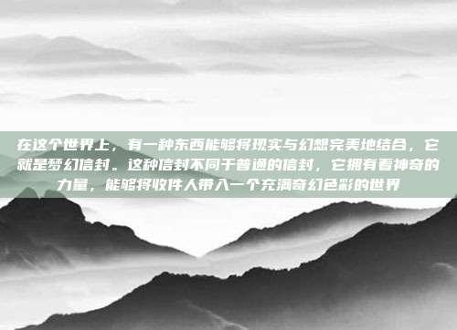 在这个世界上,有一种东西能够将现实与幻想完美地结合,它就是梦幻信封。这种信封不同于普通的信封,它拥有着神奇的力量,能够将收件人带入一个充满奇幻色彩的世界