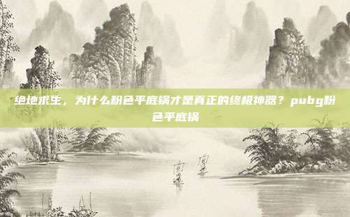 绝地求生，为什么粉色平底锅才是真正的终极神器？pubg粉色平底锅