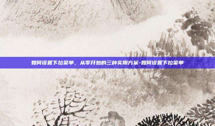 如何设置下拉菜单,从零开始的三种实用方案-如何设置下拉菜单