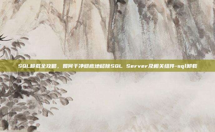 SQL卸载全攻略,如何干净彻底地移除SQL Server及相关组件-sql卸载