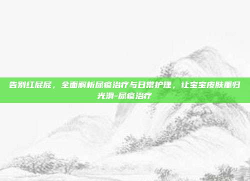 告别红屁屁,全面解析尿疹治疗与日常护理,让宝宝皮肤重归光滑-尿疹治疗