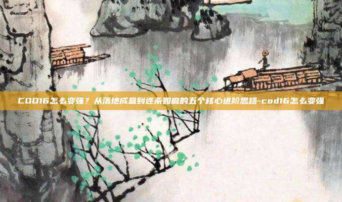 COD16怎么变强？从落地成盒到连杀如麻的五个核心进阶思路-cod16怎么变强