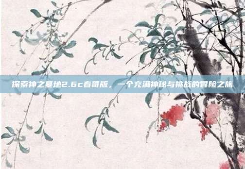 探索神之墓地2.6c春哥版,一个充满神秘与挑战的冒险之旅