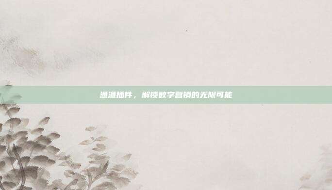 渔渔插件,解锁数字营销的无限可能