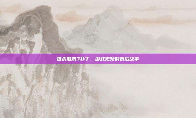 猎杀潜航3补丁,游戏更新的幕后故事