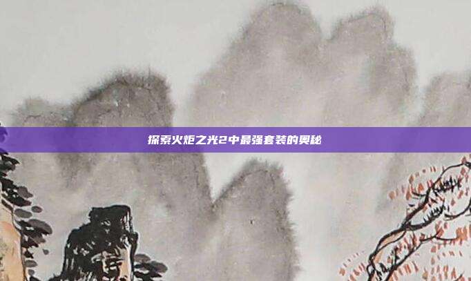 探索火炬之光2中最强套装的奥秘