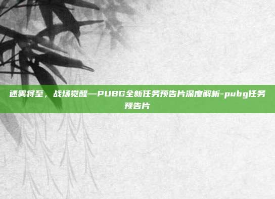 迷雾将至，战场觉醒—PUBG全新任务预告片深度解析-pubg任务预告片