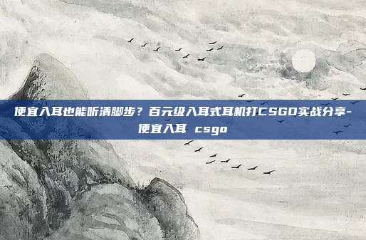 便宜入耳也能听清脚步？百元级入耳式耳机打CSGO实战分享-便宜入耳 csgo