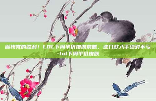 省钱党的胜利！LOL下周半价皮肤前瞻，这几款入手绝对不亏-lol下周半价皮肤