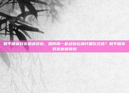 和平精英好友邀请装扮,如何用一套战袍拉满开黑仪式感?和平精英好友邀请装扮