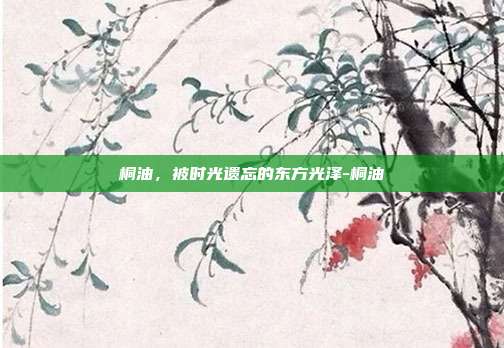 桐油，被时光遗忘的东方光泽-桐油