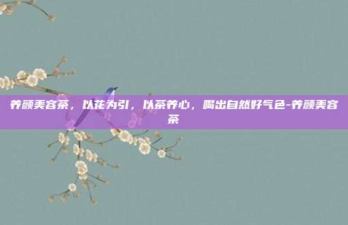 养颜美容茶，以花为引，以茶养心，喝出自然好气色-养颜美容茶