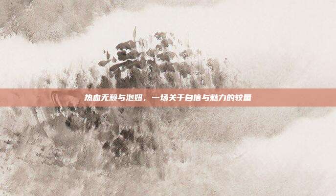 热血无赖与泡妞,一场关于自信与魅力的较量