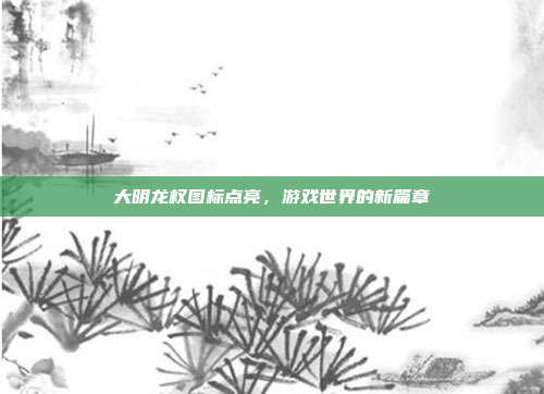 大明龙权图标点亮,游戏世界的新篇章