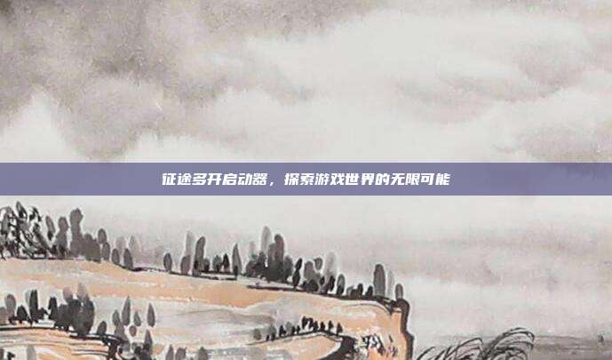 征途多开启动器,探索游戏世界的无限可能