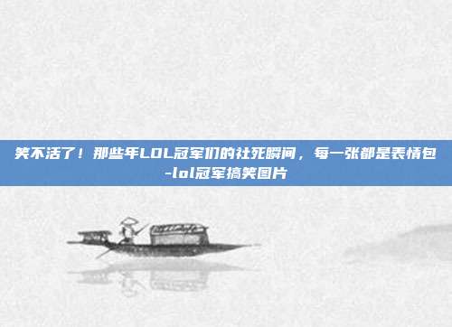 笑不活了!那些年LOL冠军们的社死瞬间,每一张都是表情包-lol冠军搞笑图片