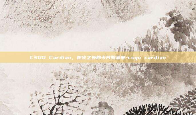 CSGO Cardian,枪火之外的卡片收藏家-csgo cardian