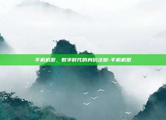 手机机型,数字时代的身份注脚-手机机型