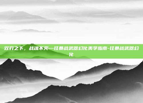 双刃之下，战魂不灭—狂暴战武器幻化美学指南-狂暴战武器幻化
