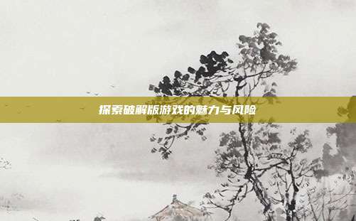 探索破解版游戏的魅力与风险