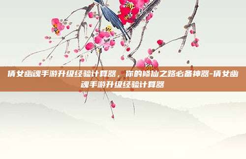 倩女幽魂手游升级经验计算器,你的修仙之路必备神器-倩女幽魂手游升级经验计算器
