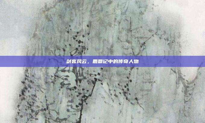 剑客风云,鹿鼎记中的传奇人物
