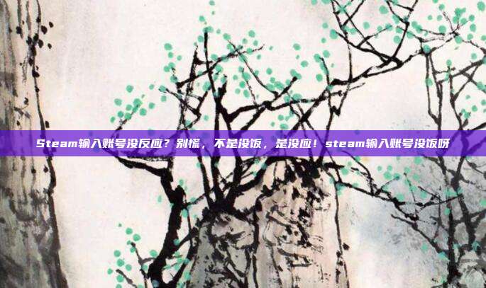 Steam输入账号没反应?别慌,不是没饭,是没应!steam输入账号没饭呀