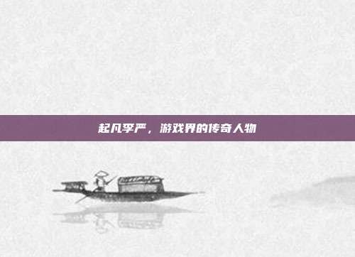 起凡李严,游戏界的传奇人物