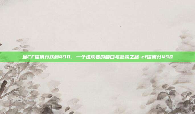 当CF信用分跌到490,一个违规者的自白与救赎之路-cf信用分490