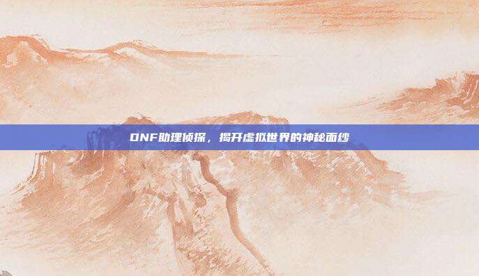 DNF助理侦探,揭开虚拟世界的神秘面纱