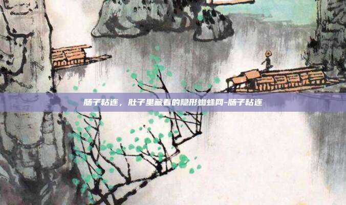 肠子粘连，肚子里藏着的隐形蜘蛛网-肠子粘连